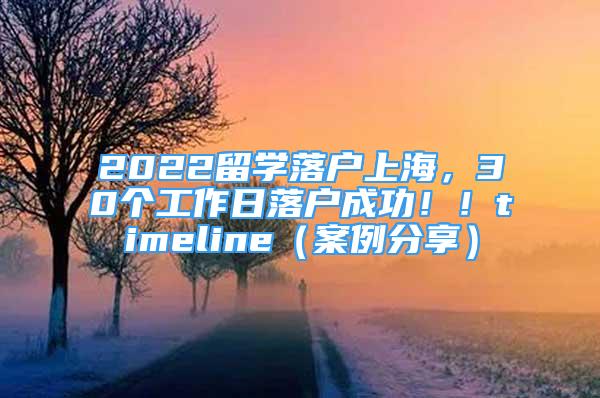 2022留學落戶上海，30個工作日落戶成功！！timeline（案例分享）