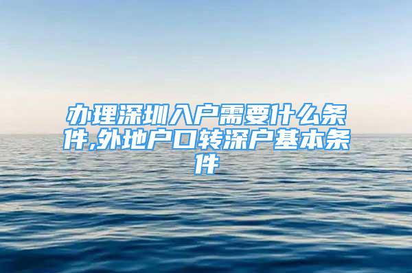 辦理深圳入戶需要什么條件,外地戶口轉(zhuǎn)深戶基本條件