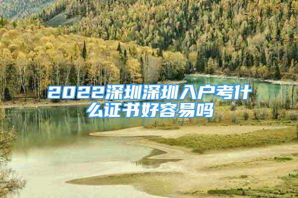 2022深圳深圳入戶考什么證書好容易嗎