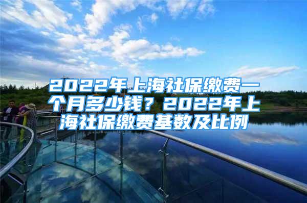 2022年上海社保繳費一個月多少錢？2022年上海社保繳費基數(shù)及比例