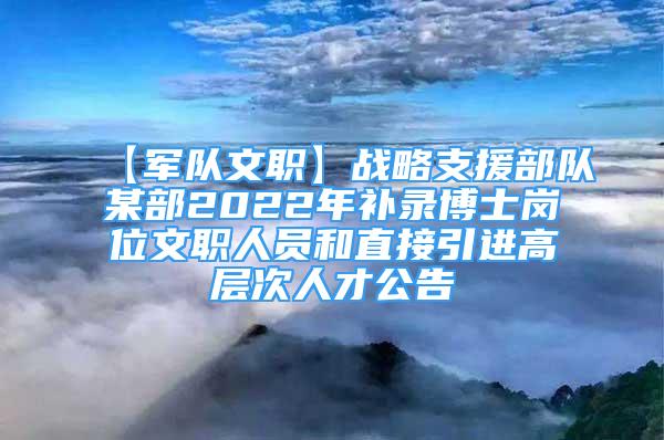 【軍隊(duì)文職】戰(zhàn)略支援部隊(duì)某部2022年補(bǔ)錄博士崗位文職人員和直接引進(jìn)高層次人才公告