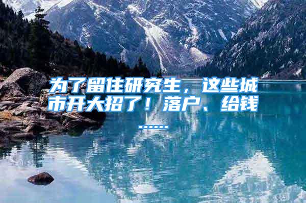 為了留住研究生，這些城市開大招了！落戶、給錢......