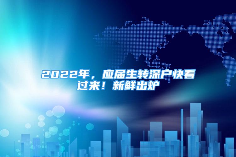 2022年，應(yīng)屆生轉(zhuǎn)深戶快看過來！新鮮出爐