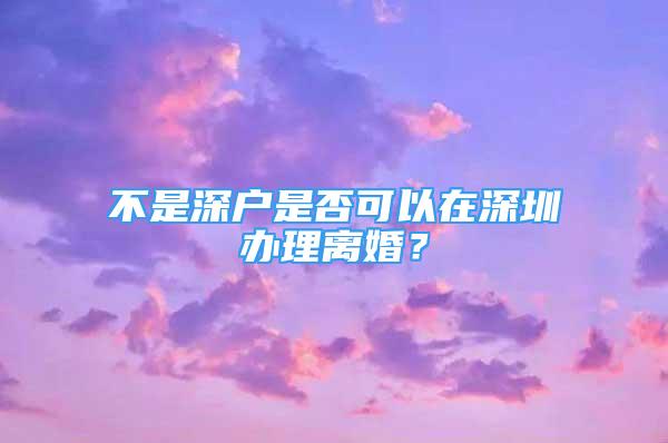 不是深戶是否可以在深圳辦理離婚？