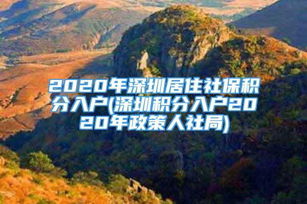 2020年深圳居住社保積分入戶(深圳積分入戶2020年政策人社局)