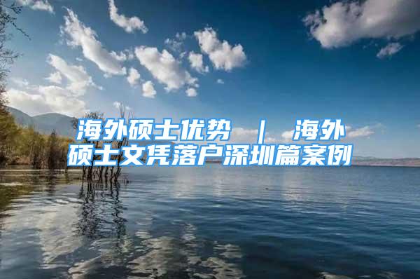 海外碩士優(yōu)勢 ｜ 海外碩士文憑落戶深圳篇案例