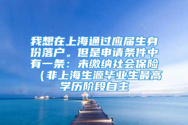 我想在上海通過應屆生身份落戶。但是申請條件中有一條：未繳納社會保險（非上海生源畢業(yè)生最高學歷階段自主