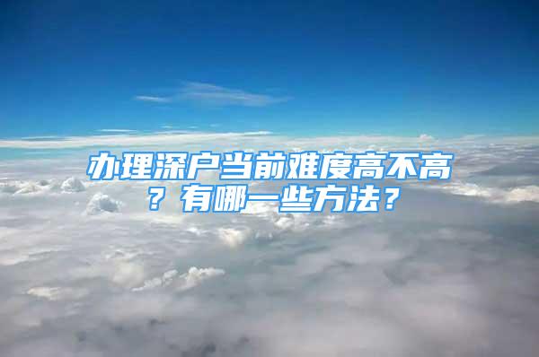 辦理深戶當(dāng)前難度高不高？有哪一些方法？