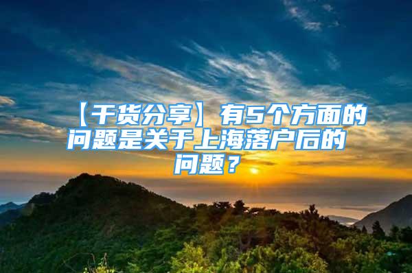 【干貨分享】有5個方面的問題是關于上海落戶后的問題？