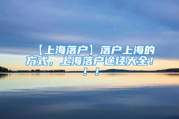 【上海落戶】落戶上海的方式，上海落戶途徑大全?。?！