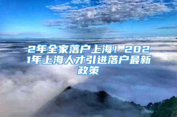 2年全家落戶上海！2021年上海人才引進落戶最新政策