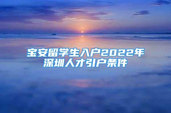 寶安留學生入戶2022年深圳人才引戶條件