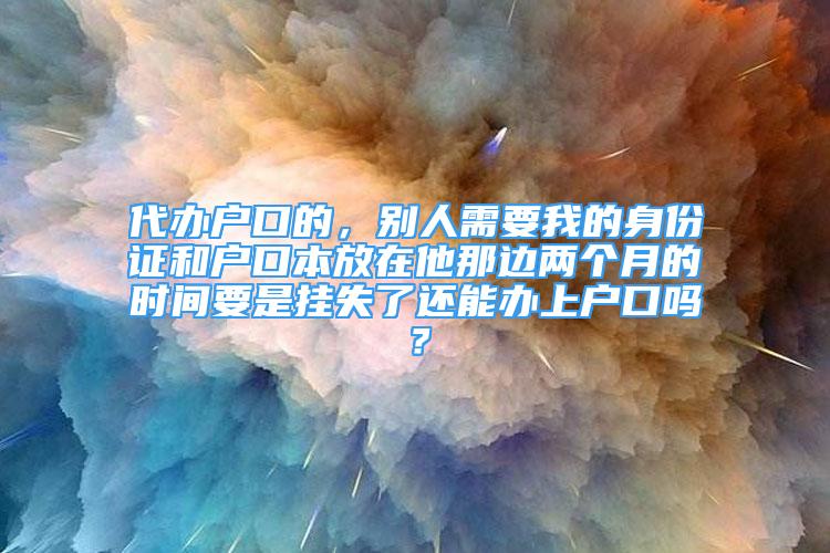 代辦戶口的，別人需要我的身份證和戶口本放在他那邊兩個(gè)月的時(shí)間要是掛失了還能辦上戶口嗎？