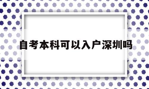 自考本科可以入戶深圳嗎(深圳自考學(xué)歷可以入深戶嗎) 深圳核準(zhǔn)入戶