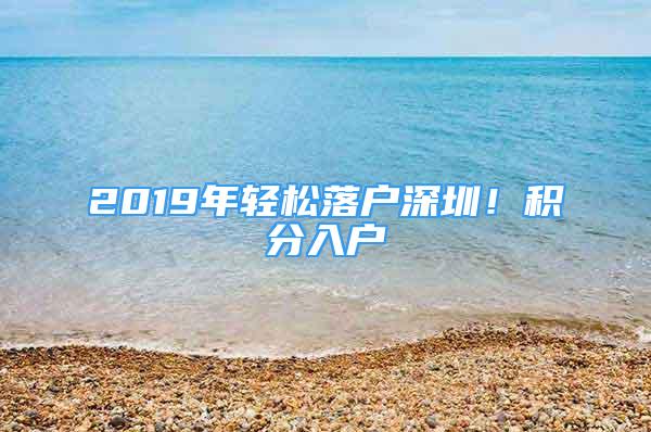 2019年輕松落戶深圳！積分入戶