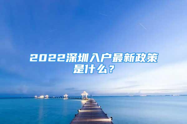 2022深圳入戶最新政策是什么？