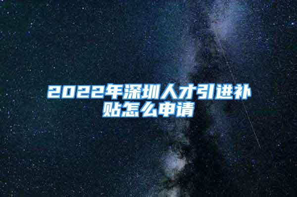 2022年深圳人才引進(jìn)補(bǔ)貼怎么申請