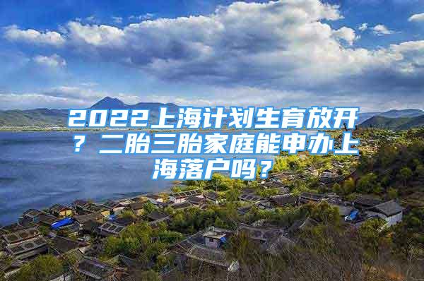 2022上海計劃生育放開？二胎三胎家庭能申辦上海落戶嗎？