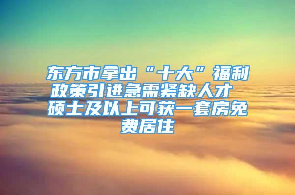 東方市拿出“十大”福利政策引進(jìn)急需緊缺人才 碩士及以上可獲一套房免費(fèi)居住