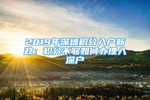 2019年深圳積分入戶新政：積分不夠如何辦理入深戶