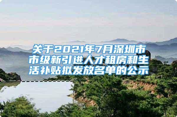 關于2021年7月深圳市市級新引進人才租房和生活補貼擬發(fā)放名單的公示