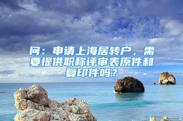 問：申請上海居轉戶，需要提供職稱評審表原件和復印件嗎？