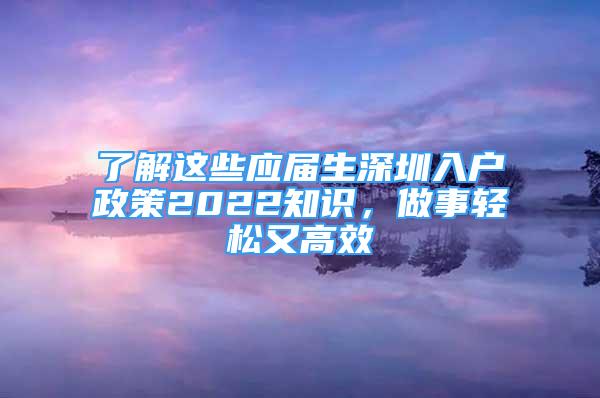 了解這些應(yīng)屆生深圳入戶政策2022知識，做事輕松又高效