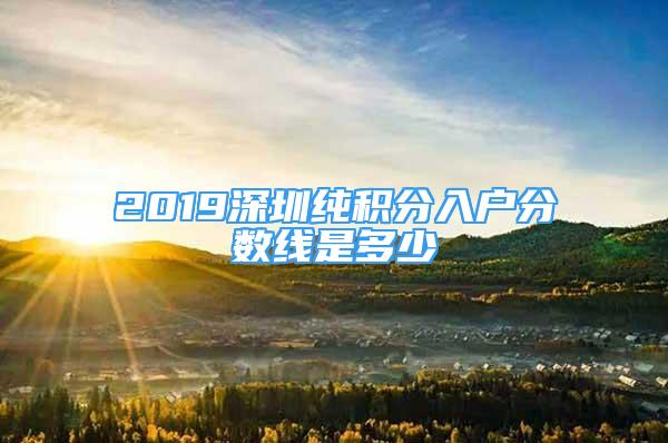 2019深圳純積分入戶分?jǐn)?shù)線是多少