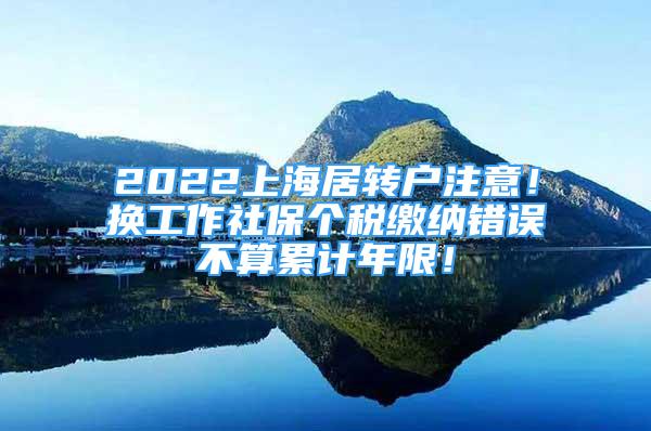 2022上海居轉(zhuǎn)戶注意！換工作社保個(gè)稅繳納錯(cuò)誤不算累計(jì)年限！