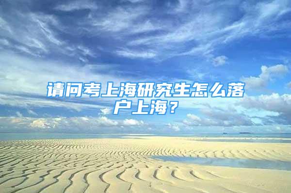 請(qǐng)問考上海研究生怎么落戶上海？