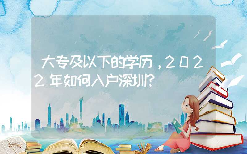 大專及以下的學(xué)歷，2022年如何入戶深圳？