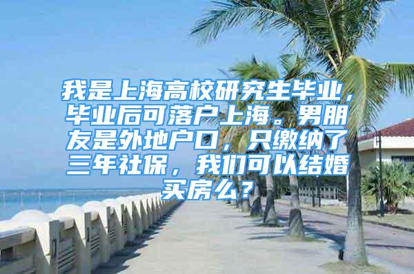 我是上海高校研究生畢業(yè)，畢業(yè)后可落戶上海。男朋友是外地戶口，只繳納了三年社保，我們可以結(jié)婚買房么？