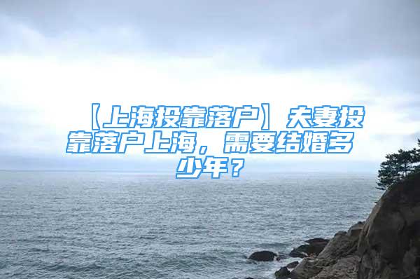 【上海投靠落戶】夫妻投靠落戶上海，需要結(jié)婚多少年？