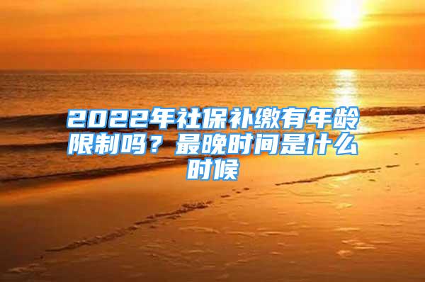 2022年社保補繳有年齡限制嗎？最晚時間是什么時候