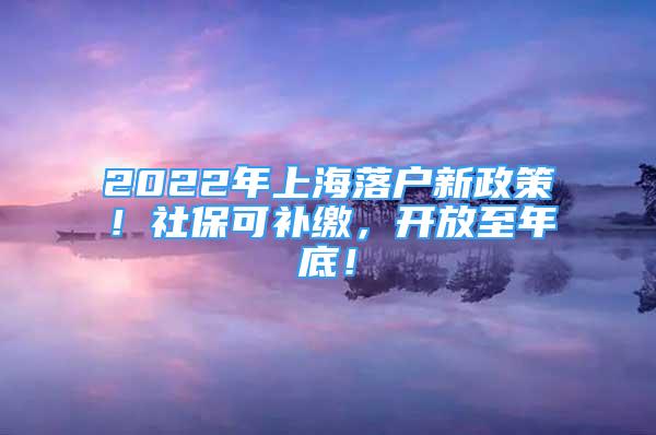 2022年上海落戶新政策！社?？裳a(bǔ)繳，開放至年底！