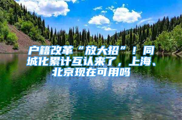 戶籍改革“放大招”！同城化累計(jì)互認(rèn)來了，上海、北京現(xiàn)在可用嗎