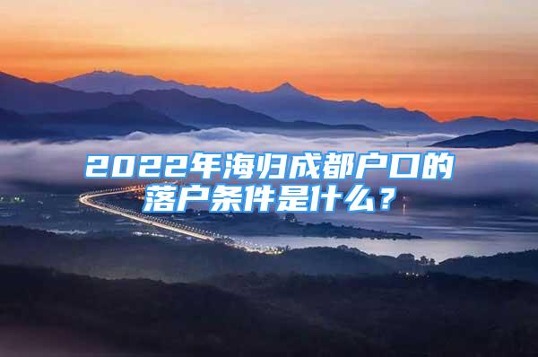 2022年海歸成都戶口的落戶條件是什么？