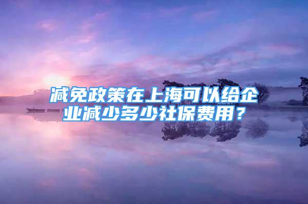 減免政策在上?？梢越o企業(yè)減少多少社保費(fèi)用？