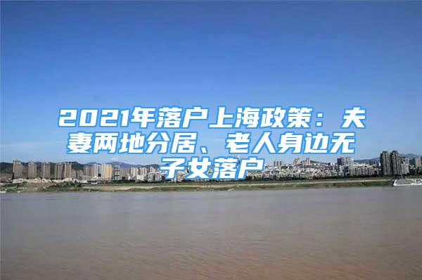 2021年落戶上海政策：夫妻兩地分居、老人身邊無(wú)子女落戶