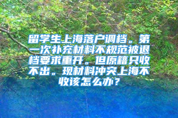 留學生上海落戶調(diào)檔。第一次補充材料不規(guī)范被退檔要求重開。但原籍只收不出?，F(xiàn)材料沖突上海不收該怎么辦？