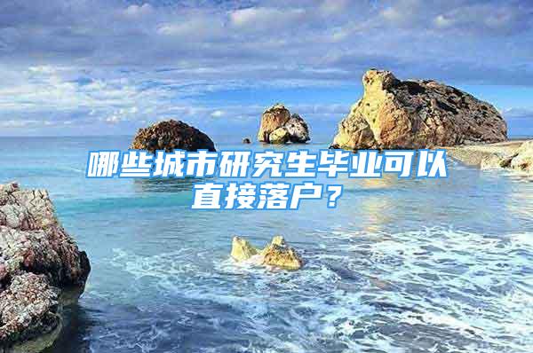 哪些城市研究生畢業(yè)可以直接落戶？