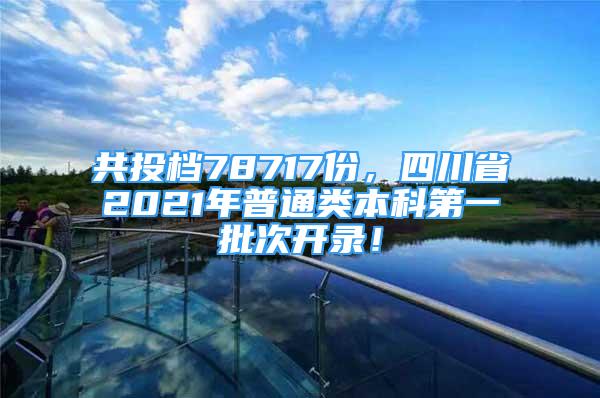 共投檔78717份，四川省2021年普通類本科第一批次開錄！