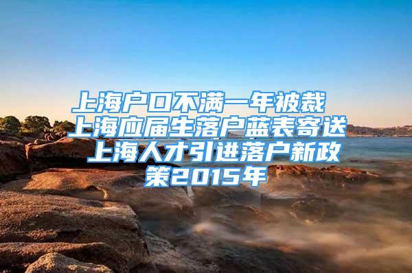 上海戶口不滿一年被裁 上海應(yīng)屆生落戶藍(lán)表寄送 上海人才引進(jìn)落戶新政策2015年