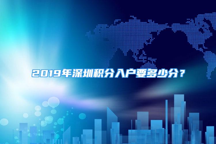 2019年深圳積分入戶要多少分？