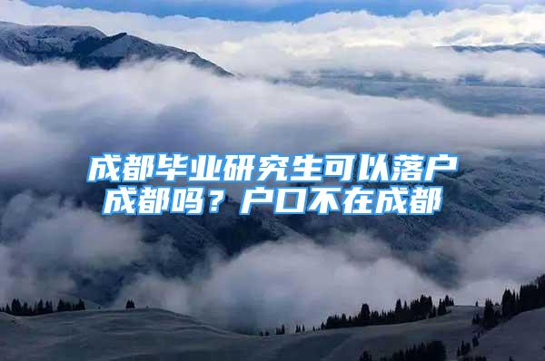 成都畢業(yè)研究生可以落戶成都嗎？戶口不在成都