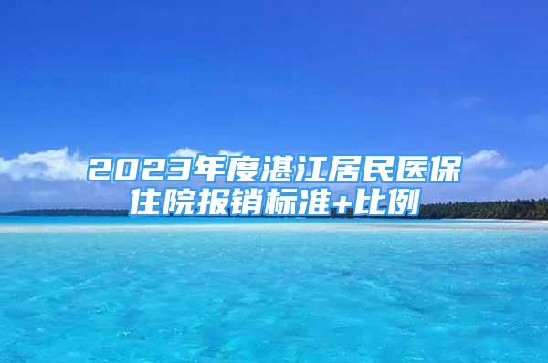 2023年度湛江居民醫(yī)保住院報銷標準+比例