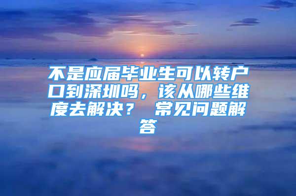 不是應(yīng)屆畢業(yè)生可以轉(zhuǎn)戶口到深圳嗎，該從哪些維度去解決？ 常見問題解答