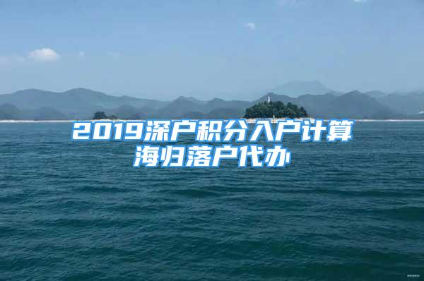 2019深戶積分入戶計(jì)算海歸落戶代辦