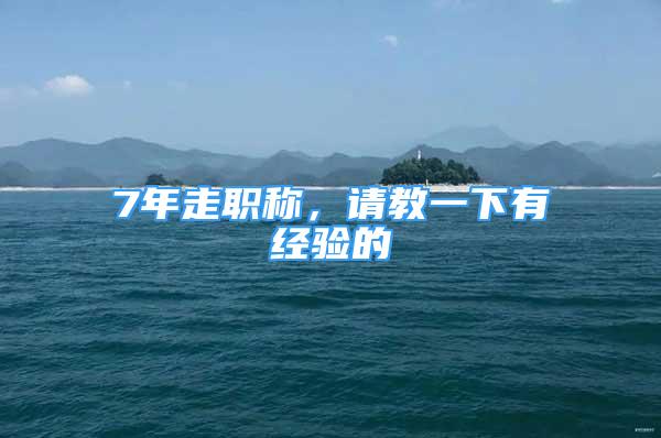 7年走職稱，請(qǐng)教一下有經(jīng)驗(yàn)的