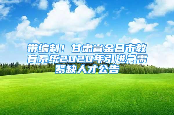 帶編制！甘肅省金昌市教育系統(tǒng)2020年引進(jìn)急需緊缺人才公告